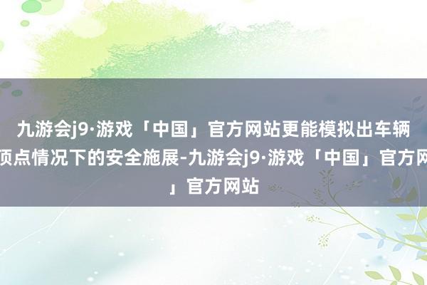 九游会j9·游戏「中国」官方网站更能模拟出车辆在顶点情况下的安全施展-九游会j9·游戏「中国」官方网站