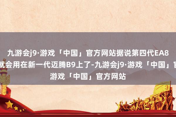 九游会j9·游戏「中国」官方网站据说第四代EA888很快就会用在新一代迈腾B9上了-九游会j9·游戏「中国」官方网站