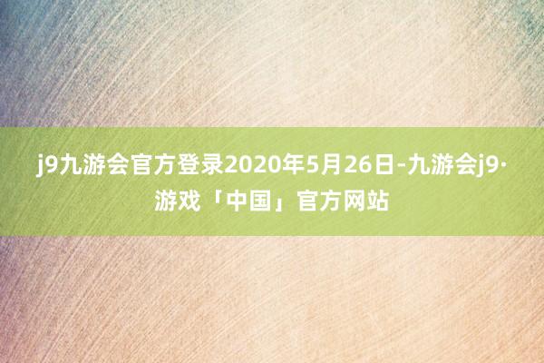 j9九游会官方登录2020年5月26日-九游会j9·游戏「中国」官方网站