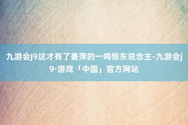 九游会J9这才有了姜萍的一鸣惊东说念主-九游会j9·游戏「中国」官方网站