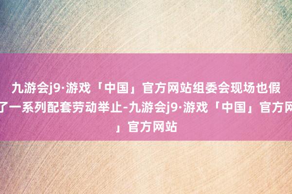 九游会j9·游戏「中国」官方网站组委会现场也假想了一系列配套劳动举止-九游会j9·游戏「中国」官方网站