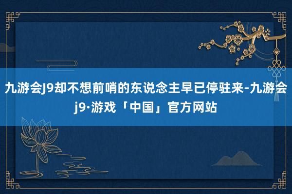 九游会J9却不想前哨的东说念主早已停驻来-九游会j9·游戏「中国」官方网站