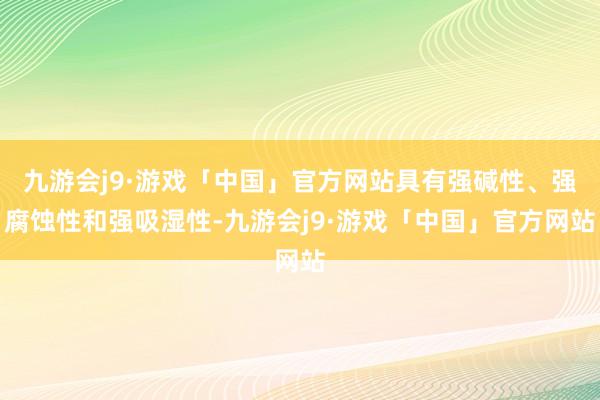 九游会j9·游戏「中国」官方网站具有强碱性、强腐蚀性和强吸湿性-九游会j9·游戏「中国」官方网站