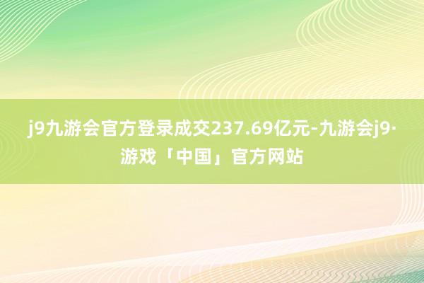 j9九游会官方登录成交237.69亿元-九游会j9·游戏「中国」官方网站