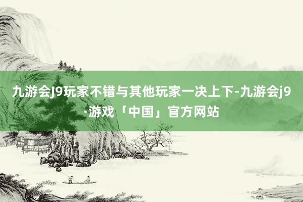 九游会J9玩家不错与其他玩家一决上下-九游会j9·游戏「中国」官方网站