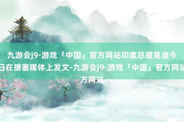 九游会j9·游戏「中国」官方网站印度总理莫迪今日在搪塞媒体上发文-九游会j9·游戏「中国」官方网站