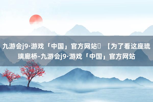 九游会j9·游戏「中国」官方网站	【为了看这座琉璃廊桥-九游会j9·游戏「中国」官方网站