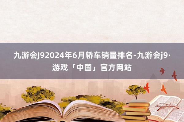 九游会J92024年6月轿车销量排名-九游会j9·游戏「中国」官方网站