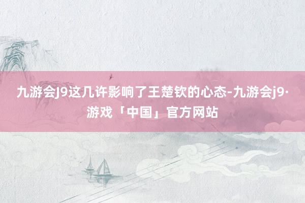 九游会J9这几许影响了王楚钦的心态-九游会j9·游戏「中国」官方网站