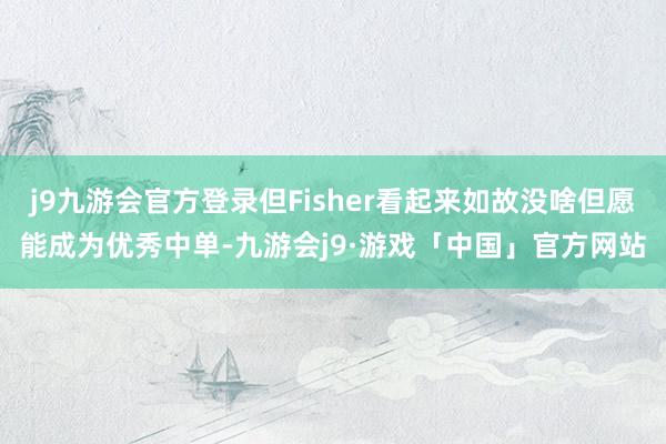 j9九游会官方登录但Fisher看起来如故没啥但愿能成为优秀中单-九游会j9·游戏「中国」官方网站