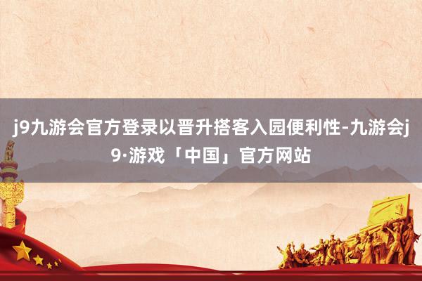 j9九游会官方登录以晋升搭客入园便利性-九游会j9·游戏「中国」官方网站