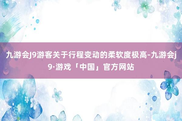 九游会J9游客关于行程变动的柔软度极高-九游会j9·游戏「中国」官方网站