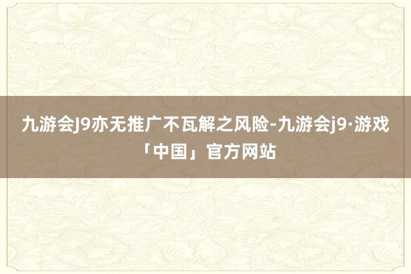 九游会J9亦无推广不瓦解之风险-九游会j9·游戏「中国」官方网站