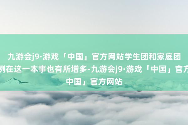 九游会j9·游戏「中国」官方网站学生团和家庭团的比例在这一本事也有所增多-九游会j9·游戏「中国」官方网站