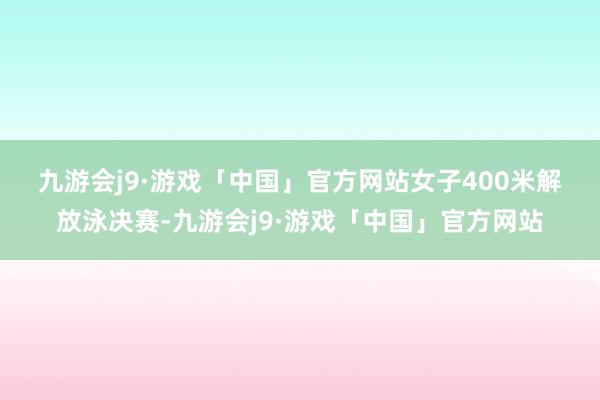 九游会j9·游戏「中国」官方网站　　女子400米解放泳决赛-九游会j9·游戏「中国」官方网站