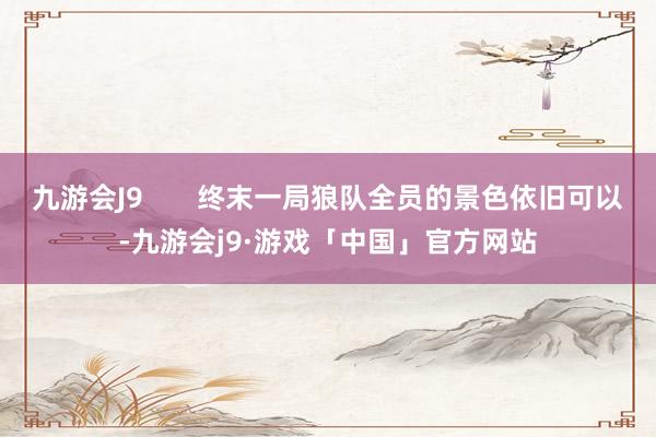 九游会J9       终末一局狼队全员的景色依旧可以-九游会j9·游戏「中国」官方网站