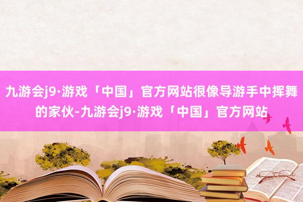 九游会j9·游戏「中国」官方网站很像导游手中挥舞的家伙-九游会j9·游戏「中国」官方网站