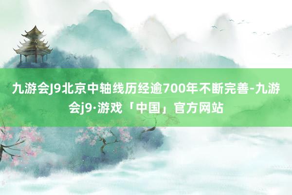 九游会J9北京中轴线历经逾700年不断完善-九游会j9·游戏「中国」官方网站