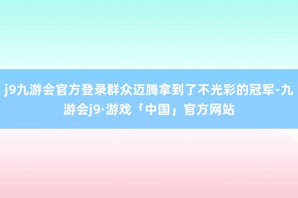 j9九游会官方登录群众迈腾拿到了不光彩的冠军-九游会j9·游戏「中国」官方网站