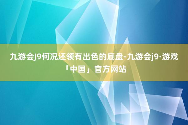 九游会J9何况还领有出色的底盘-九游会j9·游戏「中国」官方网站