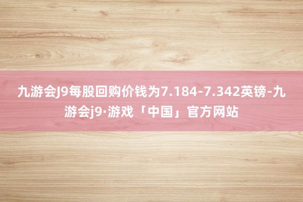 九游会J9每股回购价钱为7.184-7.342英镑-九游会j9·游戏「中国」官方网站