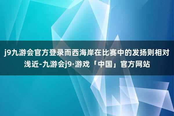 j9九游会官方登录而西海岸在比赛中的发扬则相对浅近-九游会j9·游戏「中国」官方网站