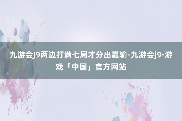 九游会J9两边打满七局才分出赢输-九游会j9·游戏「中国」官方网站