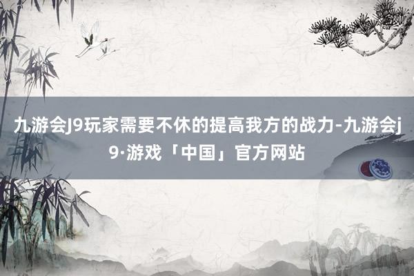 九游会J9玩家需要不休的提高我方的战力-九游会j9·游戏「中国」官方网站