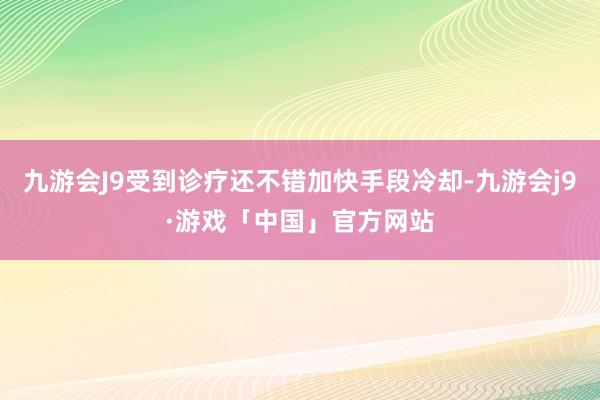 九游会J9受到诊疗还不错加快手段冷却-九游会j9·游戏「中国」官方网站