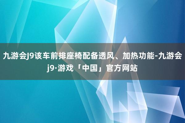 九游会J9该车前排座椅配备透风、加热功能-九游会j9·游戏「中国」官方网站