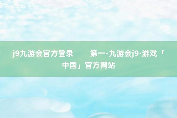 j9九游会官方登录        第一-九游会j9·游戏「中国」官方网站