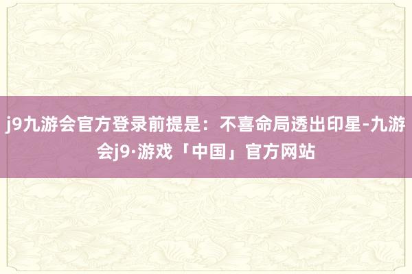 j9九游会官方登录前提是：不喜命局透出印星-九游会j9·游戏「中国」官方网站