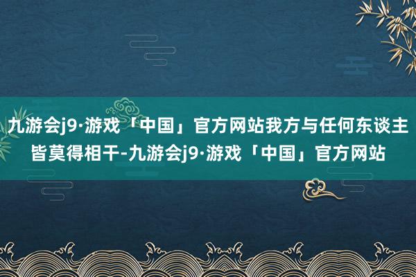 九游会j9·游戏「中国」官方网站我方与任何东谈主皆莫得相干-九游会j9·游戏「中国」官方网站