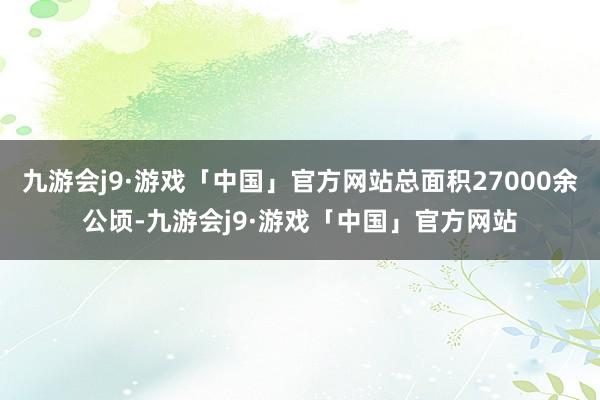 九游会j9·游戏「中国」官方网站总面积27000余公顷-九游会j9·游戏「中国」官方网站