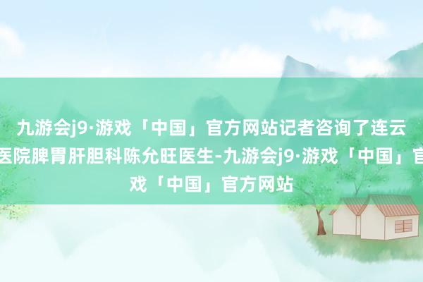 九游会j9·游戏「中国」官方网站记者咨询了连云港市中医院脾胃肝胆科陈允旺医生-九游会j9·游戏「中国」官方网站