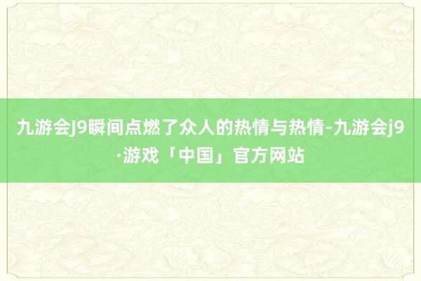 九游会J9瞬间点燃了众人的热情与热情-九游会j9·游戏「中国」官方网站