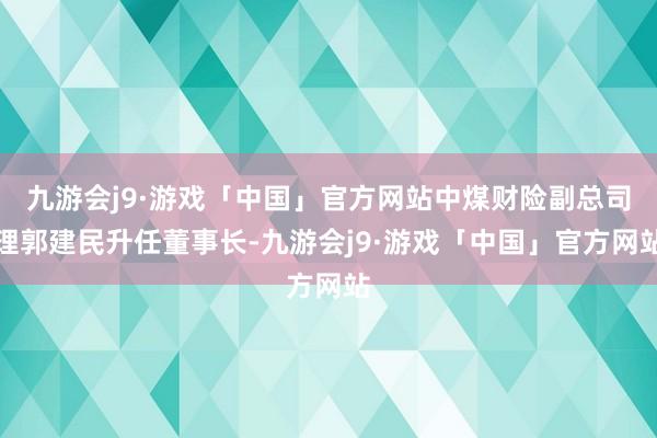 九游会j9·游戏「中国」官方网站中煤财险副总司理郭建民升任董事长-九游会j9·游戏「中国」官方网站