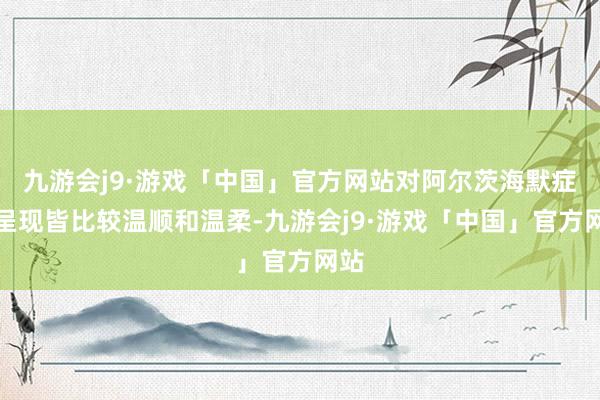 九游会j9·游戏「中国」官方网站对阿尔茨海默症的呈现皆比较温顺和温柔-九游会j9·游戏「中国」官方网站