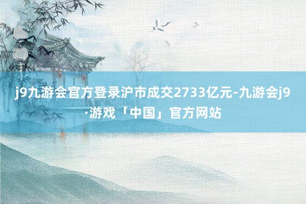 j9九游会官方登录沪市成交2733亿元-九游会j9·游戏「中国」官方网站