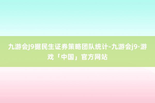 九游会J9据民生证券策略团队统计-九游会j9·游戏「中国」官方网站