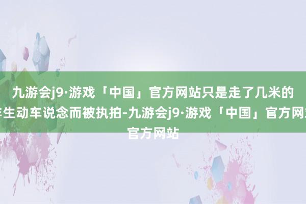 九游会j9·游戏「中国」官方网站只是走了几米的非生动车说念而被执拍-九游会j9·游戏「中国」官方网站