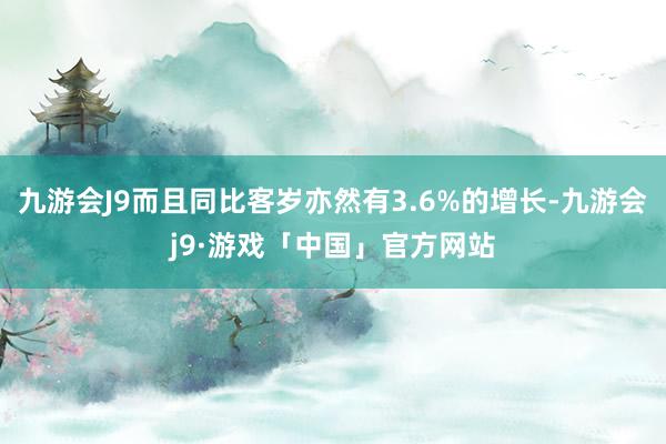 九游会J9而且同比客岁亦然有3.6%的增长-九游会j9·游戏「中国」官方网站