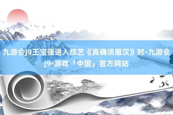 九游会J9王宝强进入综艺《真确须眉汉》时-九游会j9·游戏「中国」官方网站