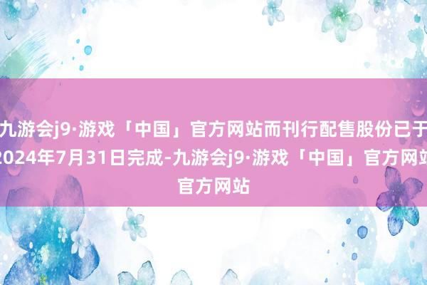 九游会j9·游戏「中国」官方网站而刊行配售股份已于2024年7月31日完成-九游会j9·游戏「中国」官方网站