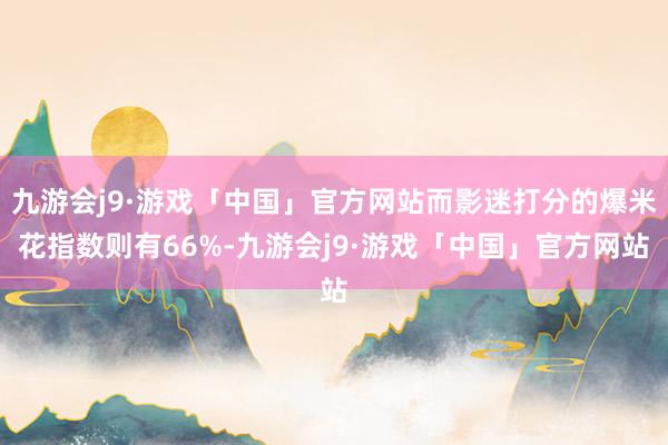 九游会j9·游戏「中国」官方网站而影迷打分的爆米花指数则有66%-九游会j9·游戏「中国」官方网站