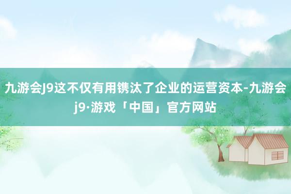 九游会J9这不仅有用镌汰了企业的运营资本-九游会j9·游戏「中国」官方网站