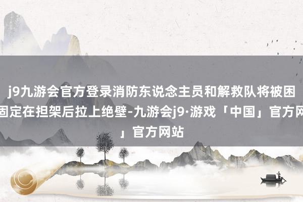 j9九游会官方登录消防东说念主员和解救队将被困者固定在担架后拉上绝壁-九游会j9·游戏「中国」官方网站