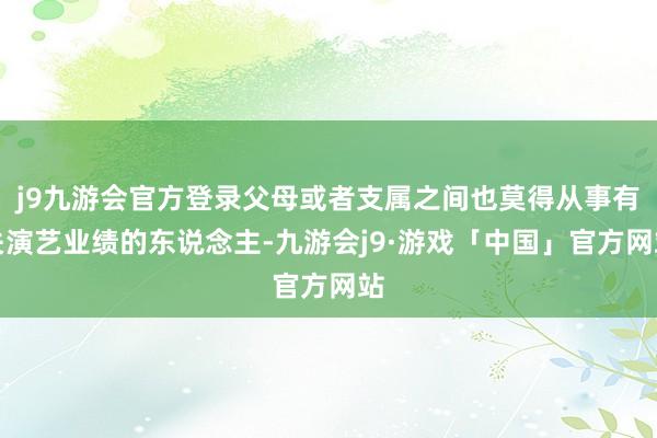 j9九游会官方登录父母或者支属之间也莫得从事有关演艺业绩的东说念主-九游会j9·游戏「中国」官方网站