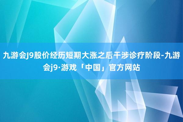 九游会J9股价经历短期大涨之后干涉诊疗阶段-九游会j9·游戏「中国」官方网站