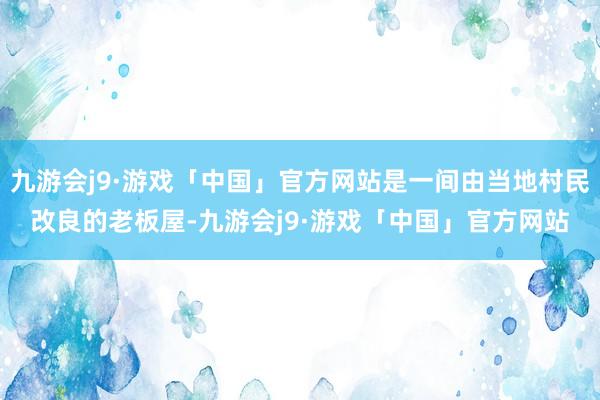 九游会j9·游戏「中国」官方网站是一间由当地村民改良的老板屋-九游会j9·游戏「中国」官方网站